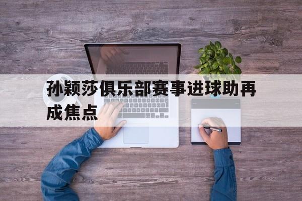 包含孙颖莎俱乐部赛事进球助再成焦点的词条